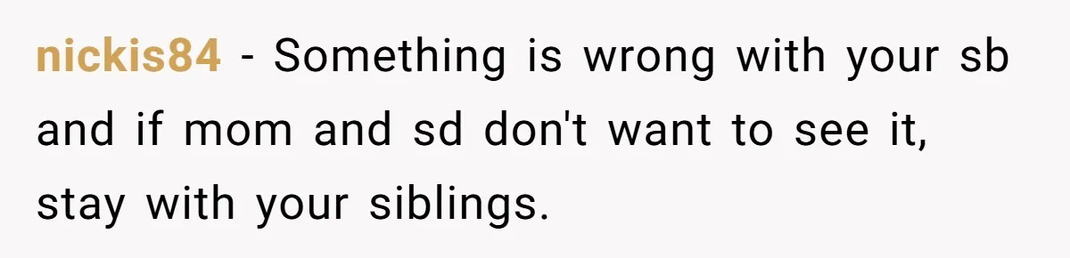 nickis84 − Something is wrong with your sb and if mom and sd don't want to see it, stay with your siblings.