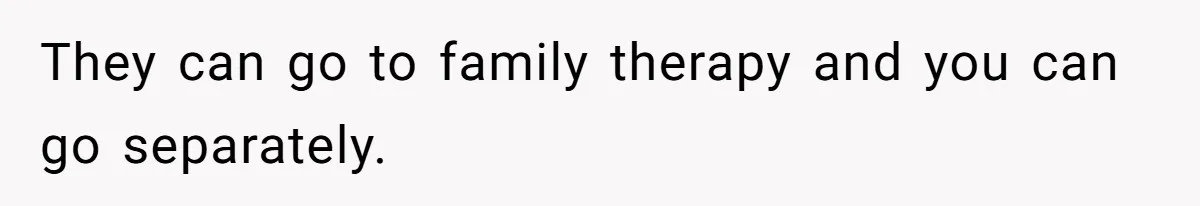 They can go to family therapy and you can go separately.