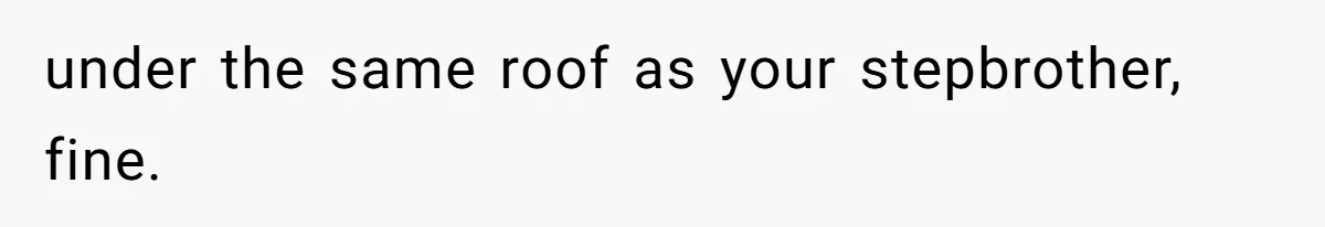 under the same roof as your stepbrother, fine.