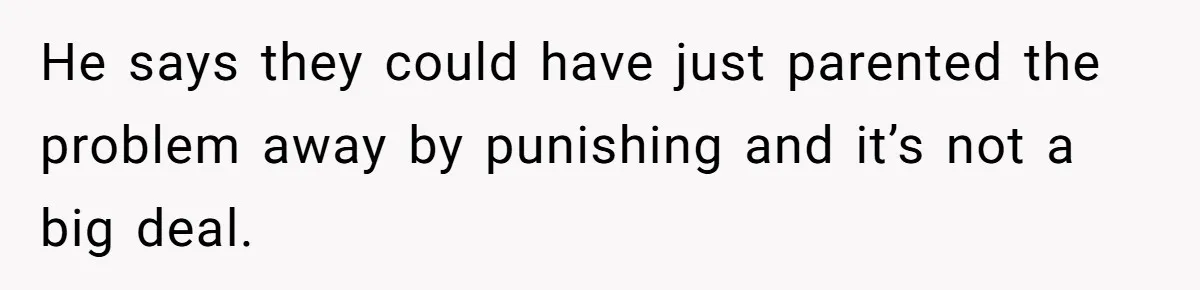 He says they could have just parented the problem away by punishing and it’s not a big deal.