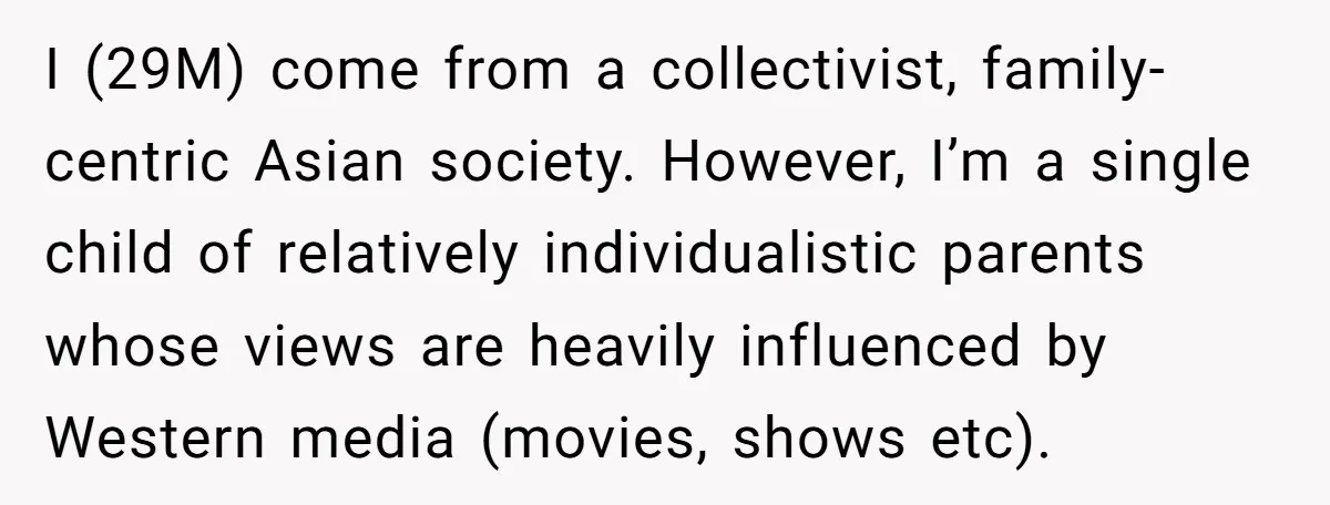 I (29M) come from a collectivist, family-centric Asian society. However, I’m a single child of relatively individualistic parents whose views are heavily influenced by Western media (movies, shows etc).