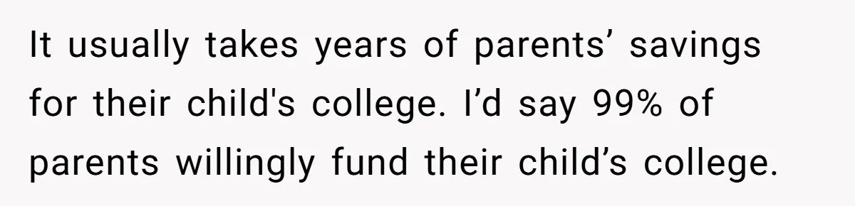 It usually takes years of parents’ savings for their child's college. I’d say 99% of parents willingly fund their child’s college.