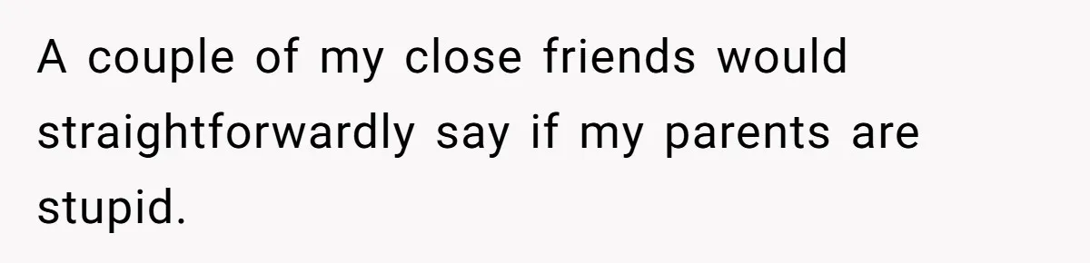 A couple of my close friends would straightforwardly say if my parents are stupid.