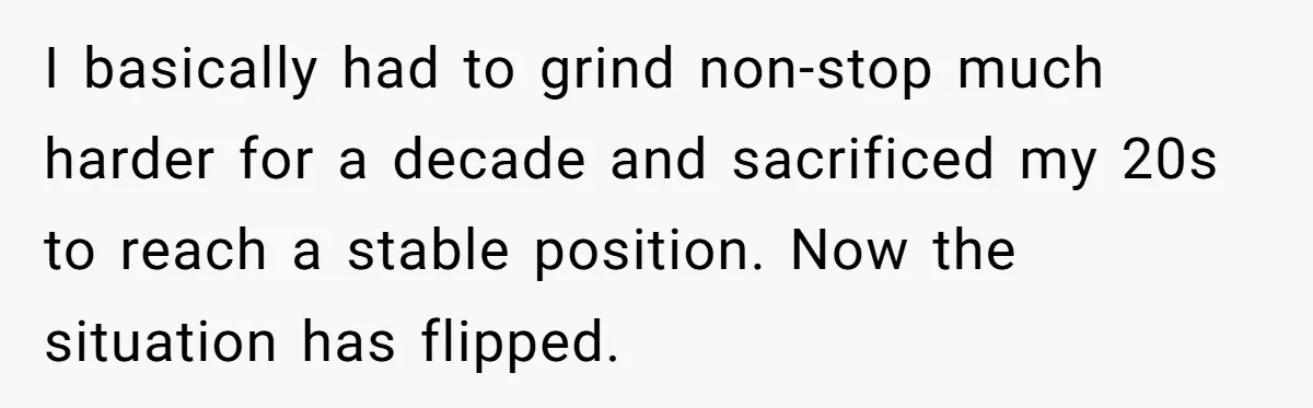 I basically had to grind non-stop much harder for a decade and sacrificed my 20s to reach a stable position. Now the situation has flipped.