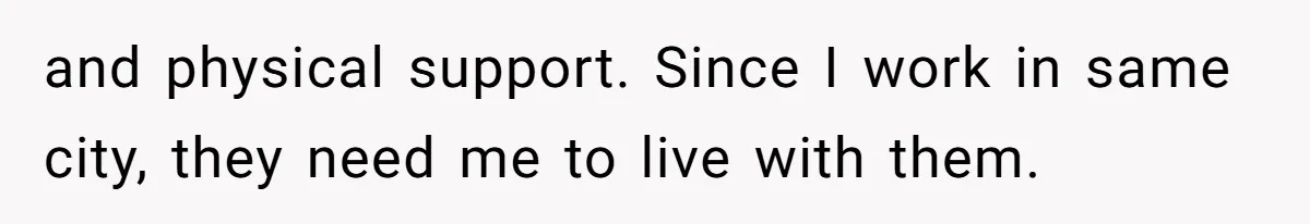 and physical support. Since I work in same city, they need me to live with them.