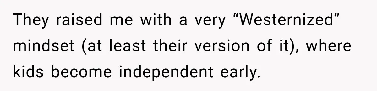 They raised me with a very “Westernized” mindset (at least their version of it), where kids become independent early.