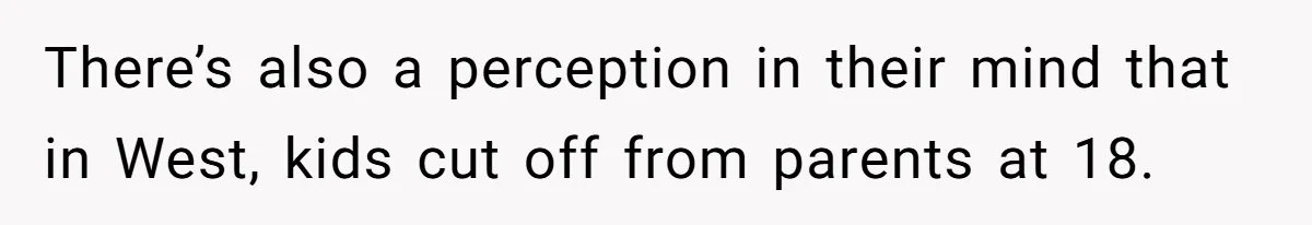 There’s also a perception in their mind that in West, kids cut off from parents at 18.