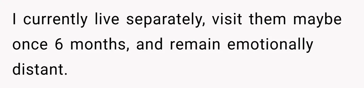 I currently live separately, visit them maybe once 6 months, and remain emotionally distant.