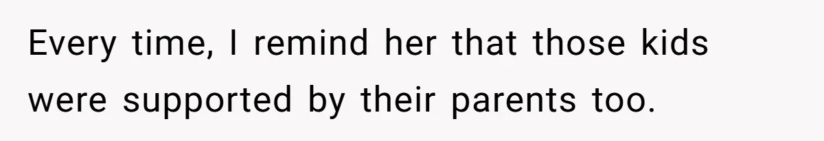 Every time, I remind her that those kids were supported by their parents too.