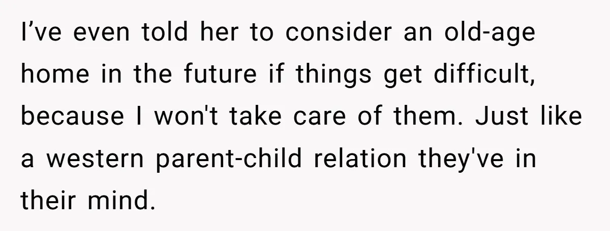 I’ve even told her to consider an old-age home in the future if things get difficult, because I won't take care of them. Just like a western parent-child relation they've...