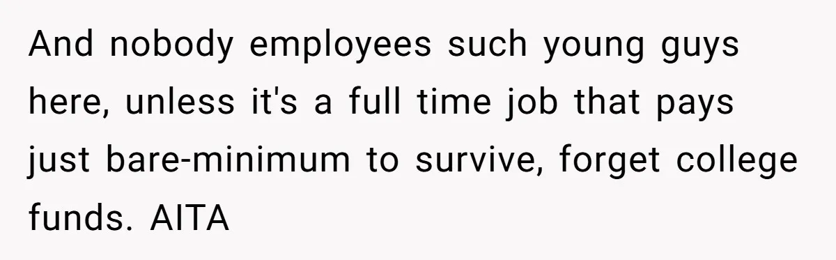 And nobody employees such young guys here, unless it's a full time job that pays just bare-minimum to survive, forget college funds. AITA