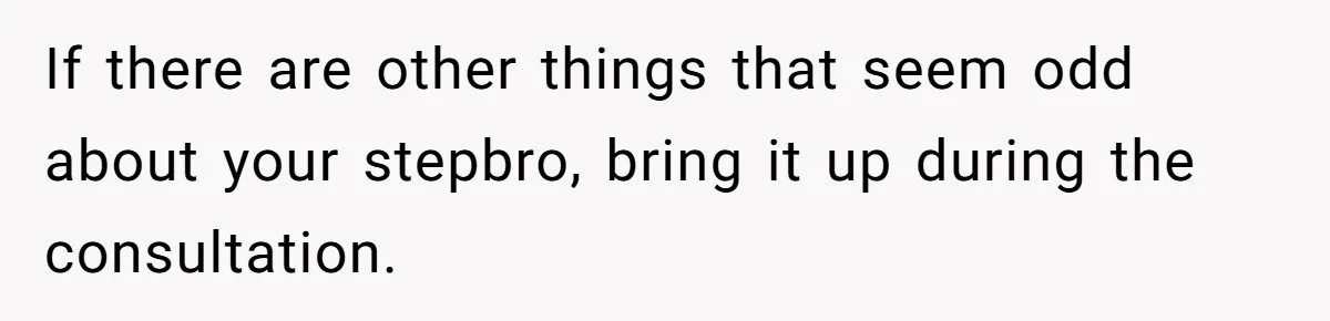 If there are other things that seem odd about your stepbro, bring it up during the consultation.