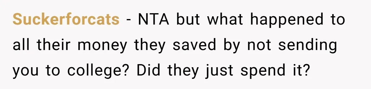 Suckerforcats − NTA but what happened to all their money they saved by not sending you to college? Did they just spend it?