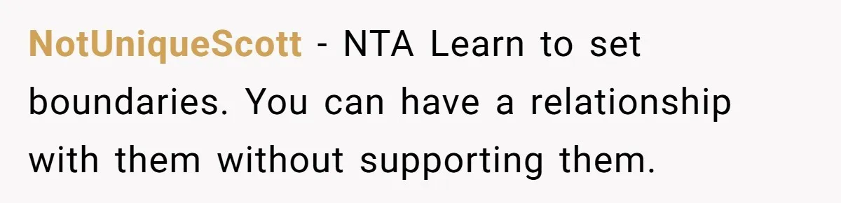 NotUniqueScott − NTA Learn to set boundaries. You can have a relationship with them without supporting them.