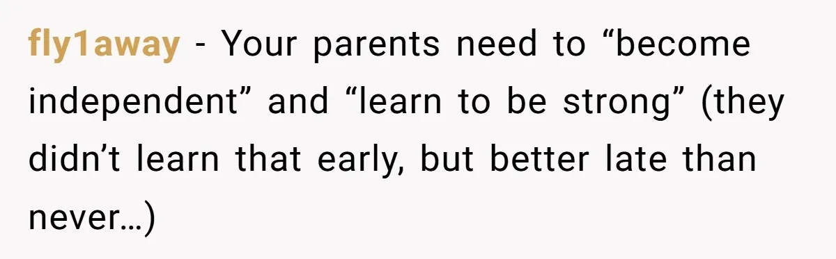 fly1away − Your parents need to “become independent” and “learn to be strong” (they didn’t learn that early, but better late than never…)