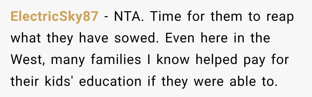 ElectricSky87 − NTA. Time for them to reap what they have sowed. Even here in the West, many families I know helped pay for their kids' education if they were...