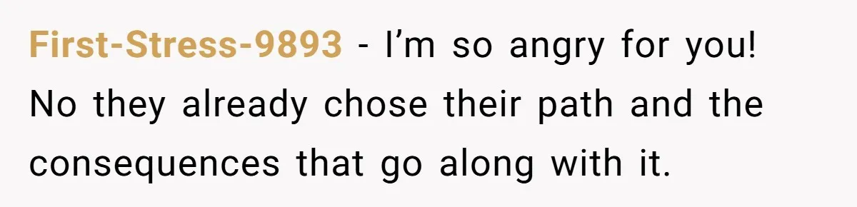 First-Stress-9893 − I’m so angry for you! No they already chose their path and the consequences that go along with it.
