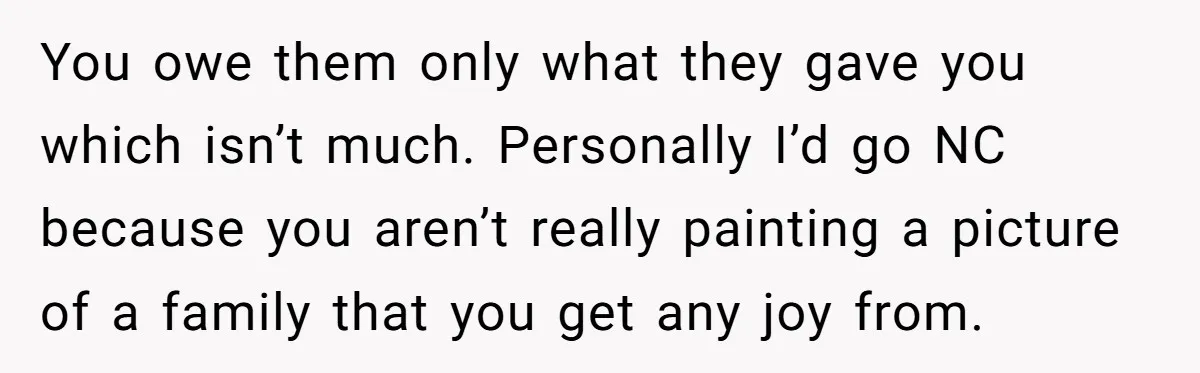 You owe them only what they gave you which isn’t much. Personally I’d go NC because you aren’t really painting a picture of a family that you get any joy...