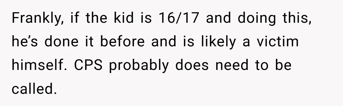 Frankly, if the kid is 16/17 and doing this, he’s done it before and is likely a victim himself. CPS probably does need to be called.