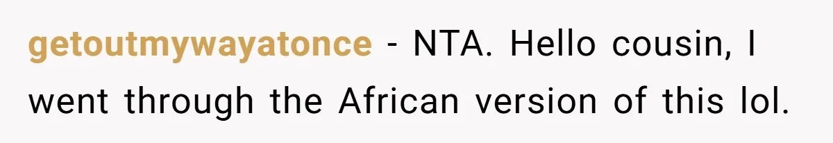 getoutmywayatonce − NTA. Hello cousin, I went through the African version of this lol.