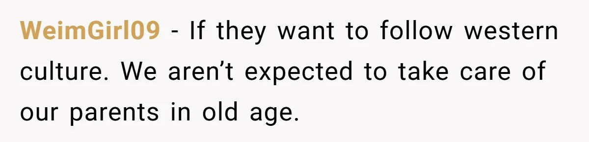 WeimGirl09 − If they want to follow western culture. We aren’t expected to take care of our parents in old age.