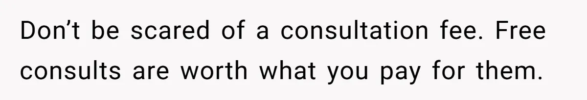 Don’t be scared of a consultation fee. Free consults are worth what you pay for them.