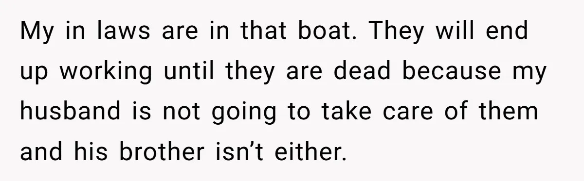 My in laws are in that boat. They will end up working until they are dead because my husband is not going to take care of them and his brother...