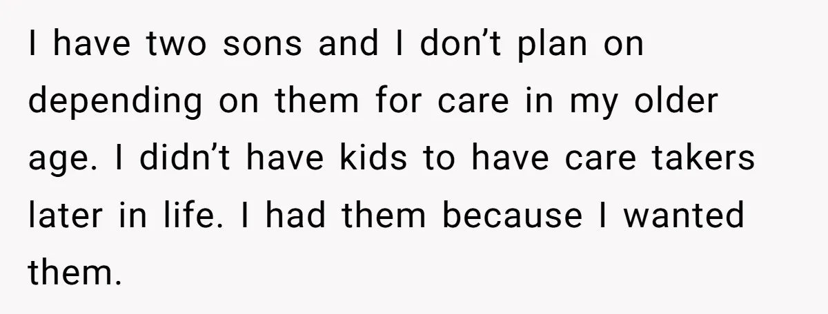 I have two sons and I don’t plan on depending on them for care in my older age. I didn’t have kids to have care takers later in life. I...