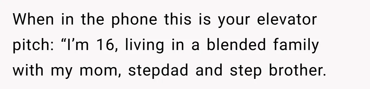 When in the phone this is your elevator pitch: “I’m 16, living in a blended family with my mom, stepdad and step brother.