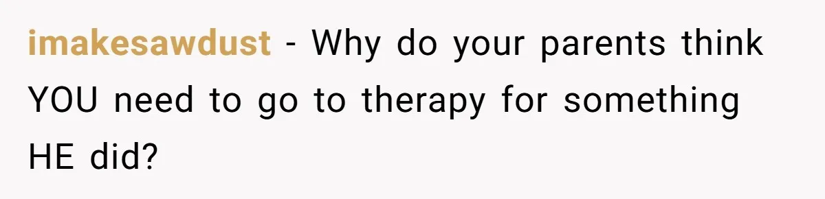 imakesawdust − Why do your parents think YOU need to go to therapy for something HE did?