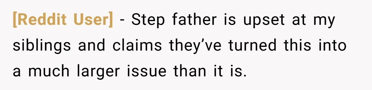 [Reddit User] − Step father is upset at my siblings and claims they’ve turned this into a much larger issue than it is.