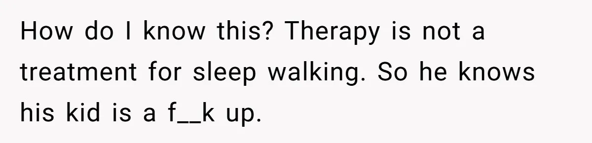 How do I know this? Therapy is not a treatment for sleep walking. So he knows his kid is a f__k up.