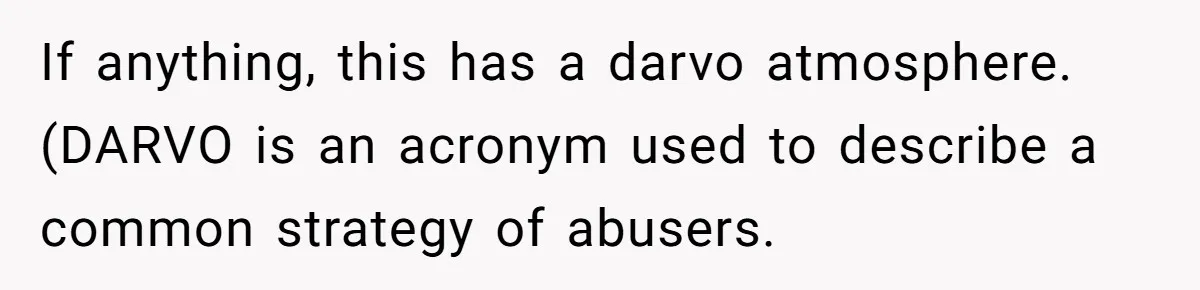 If anything, this has a darvo atmosphere. (DARVO is an acronym used to describe a common strategy of abusers.