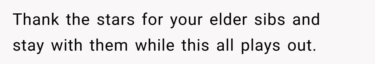 Thank the stars for your elder sibs and stay with them while this all plays out.