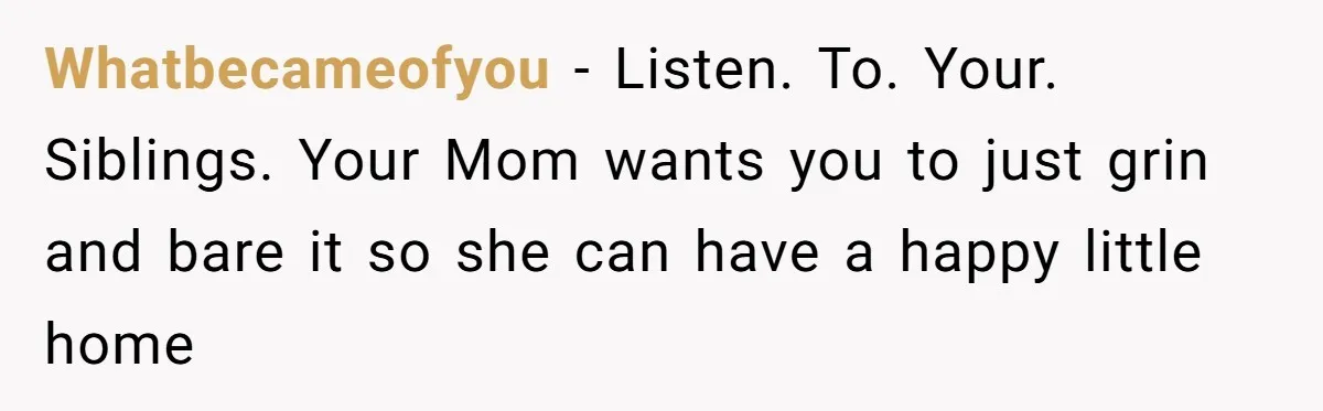 Whatbecameofyou − Listen. To. Your. Siblings. Your Mom wants you to just grin and bare it so she can have a happy little home
