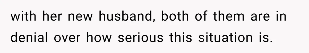 with her new husband, both of them are in denial over how serious this situation is.