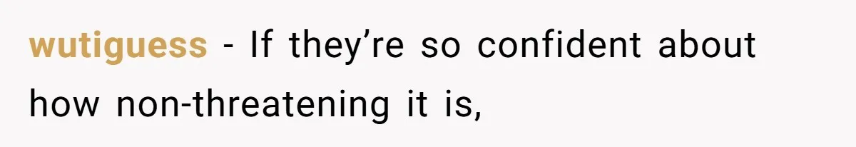 wutiguess − If they’re so confident about how non-threatening it is,