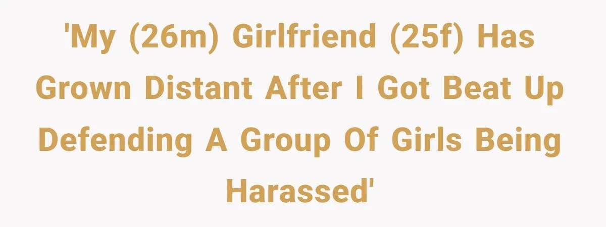'My (26M) girlfriend (25F) has grown distant after I got beat up defending a group of girls being harassed'