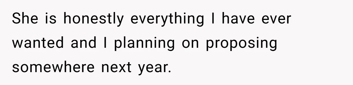 She is honestly everything I have ever wanted and I planning on proposing somewhere next year.