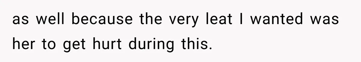 as well because the very leat I wanted was her to get hurt during this.