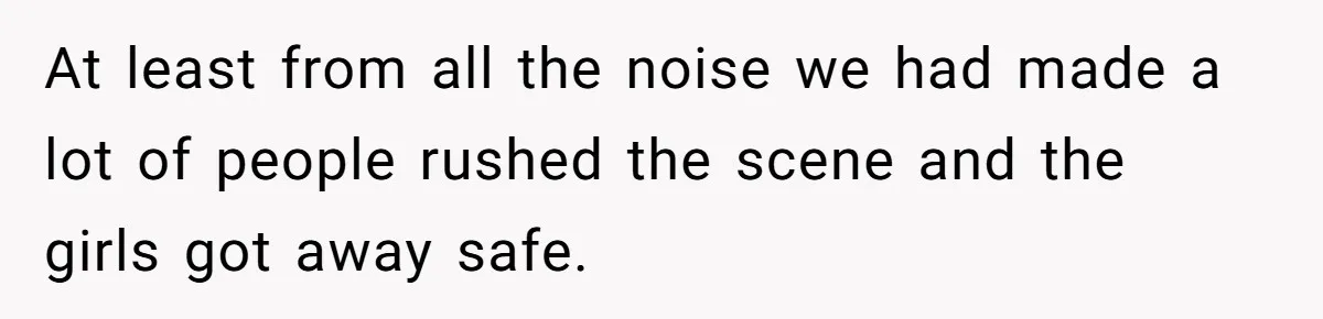 At least from all the noise we had made a lot of people rushed the scene and the girls got away safe.