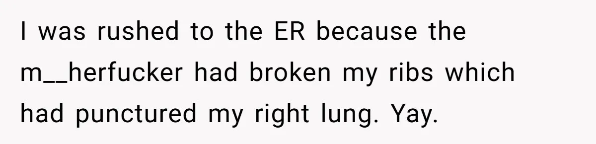 I was rushed to the ER because the m__herfucker had broken my ribs which had punctured my right lung. Yay.