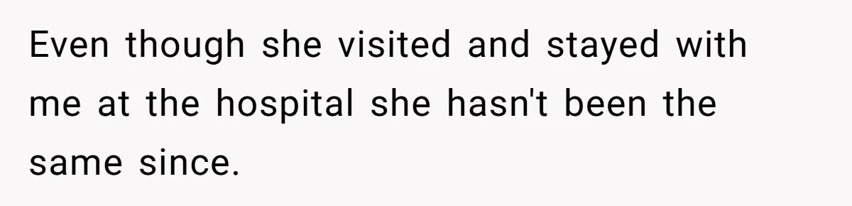 Even though she visited and stayed with me at the hospital she hasn't been the same since.