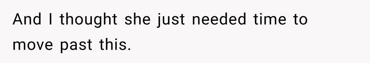 And I thought she just needed time to move past this.