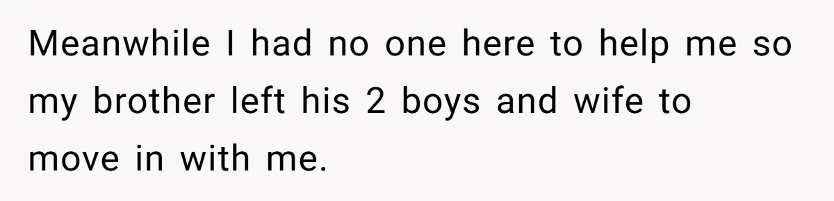 Meanwhile I had no one here to help me so my brother left his 2 boys and wife to move in with me.