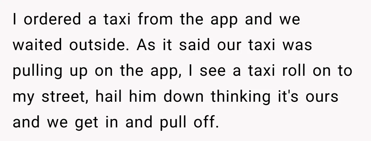 I ordered a taxi from the app and we waited outside. As it said our taxi was pulling up on the app, I see a taxi roll on to my...