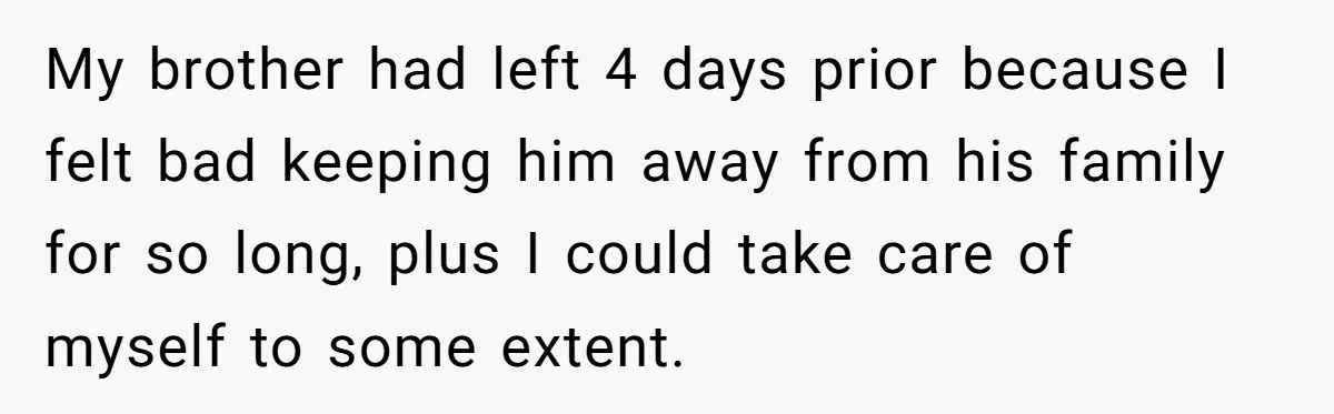 My brother had left 4 days prior because I felt bad keeping him away from his family for so long, plus I could take care of myself to some extent.