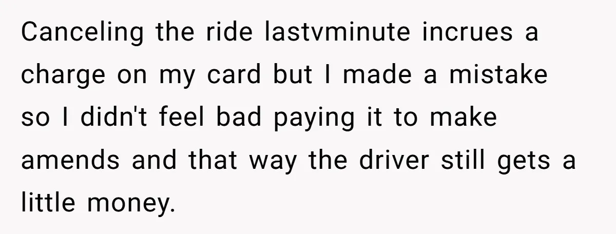 Canceling the ride lastvminute incrues a charge on my card but I made a mistake so I didn't feel bad paying it to make amends and that way the driver...