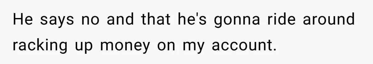 He says no and that he's gonna ride around racking up money on my account.
