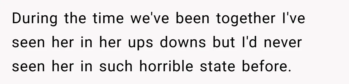 During the time we've been together I've seen her in her ups downs but I'd never seen her in such horrible state before.